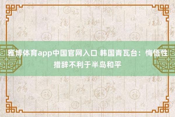 雅博体育app中国官网入口 韩国青瓦台：悔悟性措辞不利于半岛和平