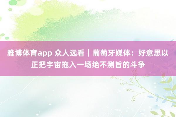雅博体育app 众人远看｜葡萄牙媒体：好意思以正把宇宙拖入一场绝不测旨的斗争