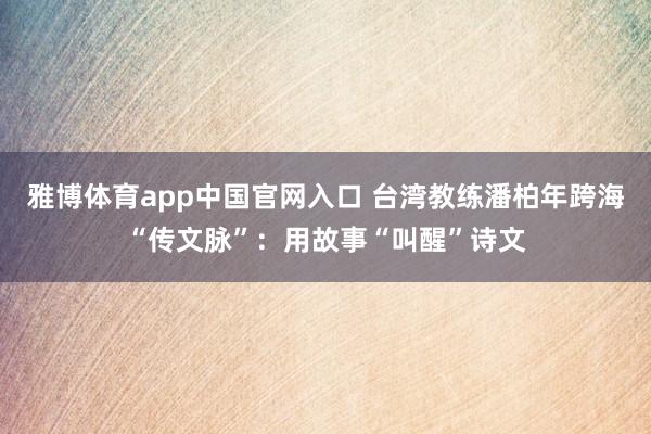 雅博体育app中国官网入口 台湾教练潘柏年跨海“传文脉”：用故事“叫醒”诗文