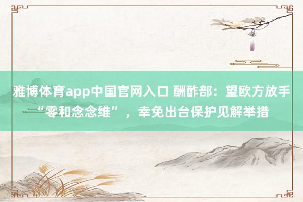 雅博体育app中国官网入口 酬酢部：望欧方放手“零和念念维” ，幸免出台保护见解举措