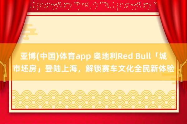 亚博(中国)体育app 奥地利Red Bull「城市坯房」登陆上海，解锁赛车文化全民新体验