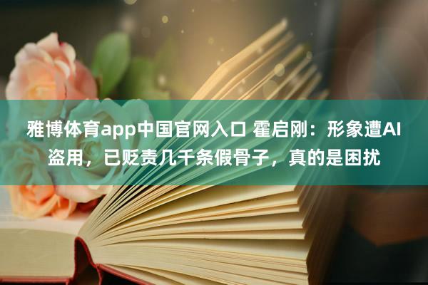 雅博体育app中国官网入口 霍启刚：形象遭AI盗用，已贬责几千条假骨子，真的是困扰