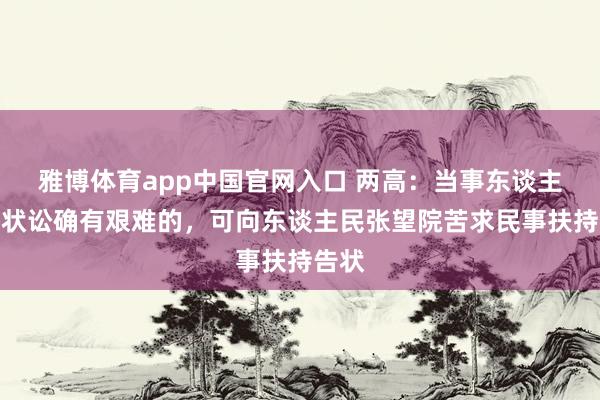 雅博体育app中国官网入口 两高：当事东谈主拿告状讼确有艰难的，可向东谈主民张望院苦求民事扶持告状