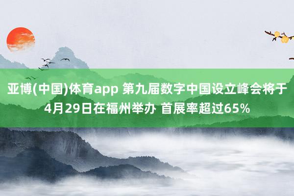 亚博(中国)体育app 第九届数字中国设立峰会将于4月29日在福州举办 首展率超过65%