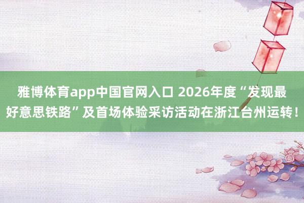 雅博体育app中国官网入口 2026年度“发现最好意思铁路”及首场体验采访活动在浙江台州运转！