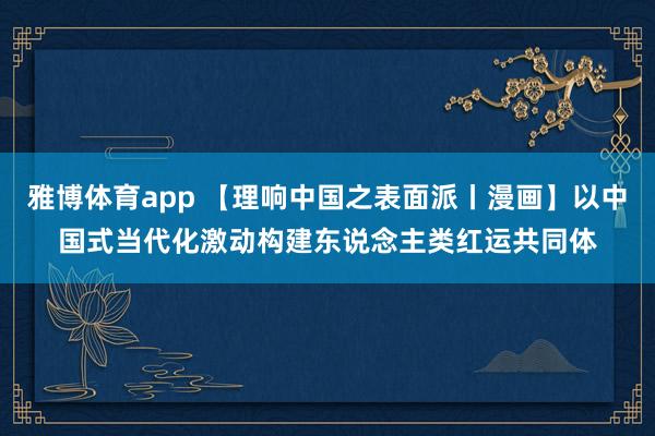 雅博体育app 【理响中国之表面派丨漫画】以中国式当代化激动构建东说念主类红运共同体