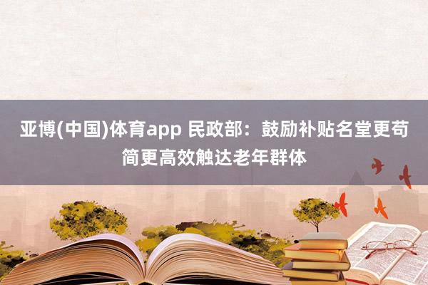亚博(中国)体育app 民政部：鼓励补贴名堂更苟简更高效触达老年群体