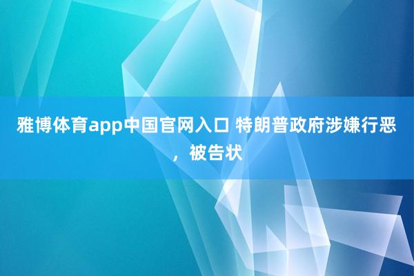 雅博体育app中国官网入口 特朗普政府涉嫌行恶，被告状