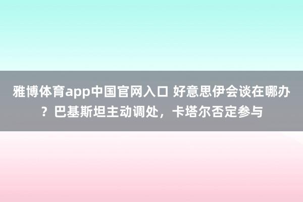 雅博体育app中国官网入口 好意思伊会谈在哪办？巴基斯坦主动调处，卡塔尔否定参与
