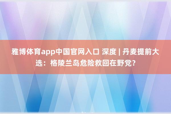 雅博体育app中国官网入口 深度 | 丹麦提前大选：格陵兰岛危险救回在野党？