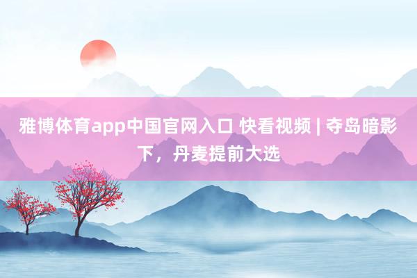 雅博体育app中国官网入口 快看视频 | 夺岛暗影下，<a href=