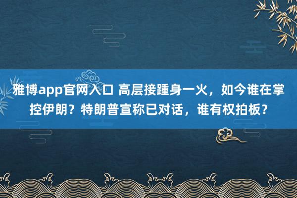 雅博app官网入口 高层接踵身一火，如今谁在掌控伊朗？特朗普宣称已对话，谁有权拍板？