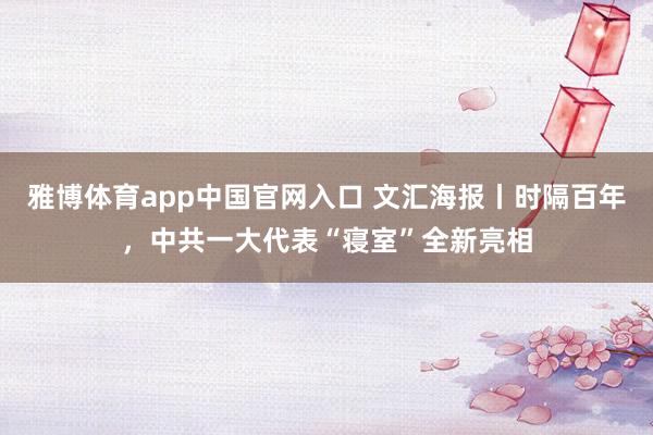 雅博体育app中国官网入口 文汇海报丨时隔百年，中共一大代表“寝室”全新亮相