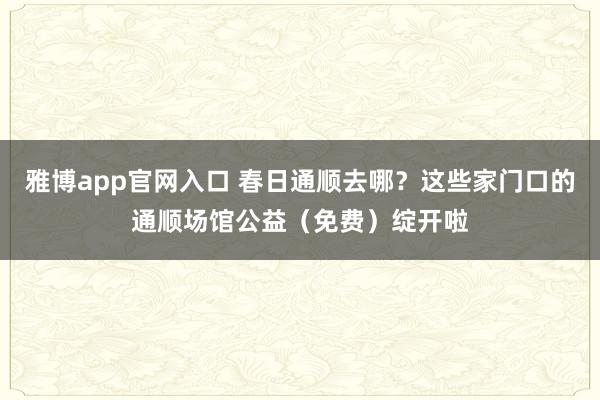 雅博app官网入口 春日通顺去哪？这些家门口的通顺场馆公益（免费）绽开啦