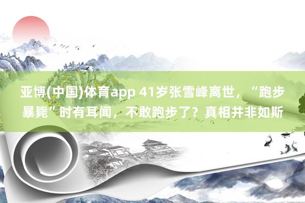亚博(中国)体育app 41岁张雪峰离世，“跑步暴毙”时有耳闻，不敢跑步了？真相并非如斯