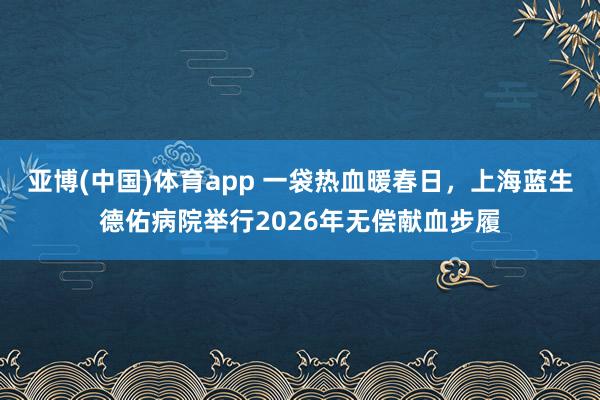 亚博(中国)体育app 一袋热血暖春日，上海蓝生德佑病院举行2026年无偿献血步履