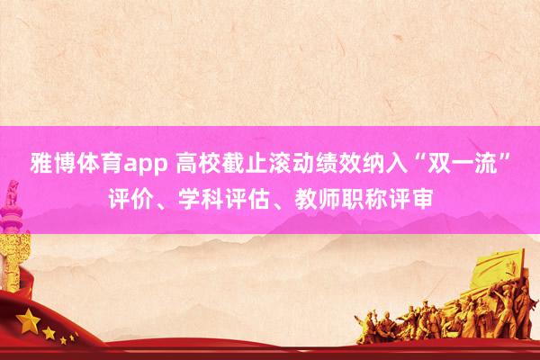 雅博体育app 高校截止滚动绩效纳入“双一流”评价、学科评估、教师职称评审