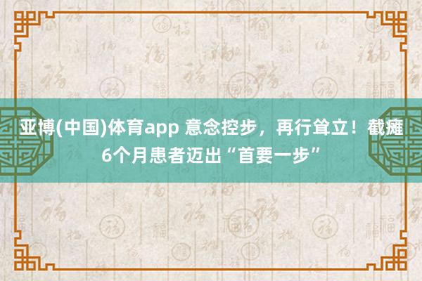 亚博(中国)体育app 意念控步，再行耸立！截瘫6个月患者迈出“首要一步”