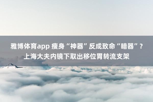 雅博体育app 瘦身“神器”反成致命“暗器”？上海大夫内镜下取出移位胃转流支架