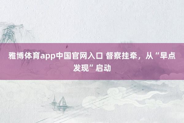 雅博体育app中国官网入口 督察挂牵，从“早点发现”启动