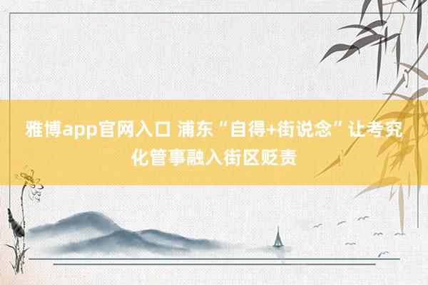 雅博app官网入口 浦东“自得+街说念”让考究化管事融入街区贬责
