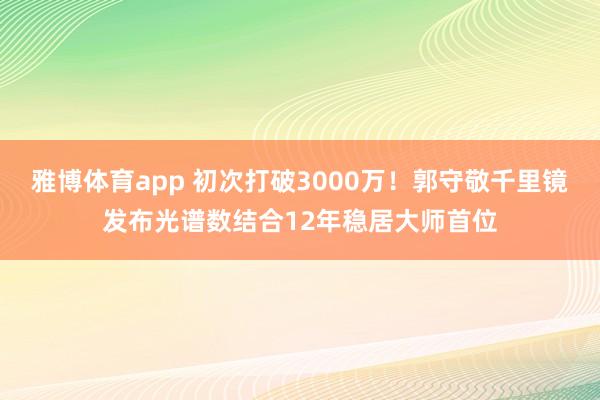 雅博体育app 初次打破3000万！郭守敬千里镜发布光谱数结合12年稳居大师首位