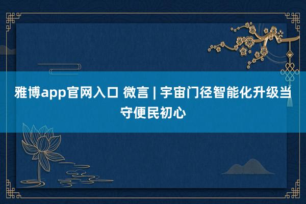 雅博app官网入口 微言 | 宇宙门径智能化升级当守便民初心