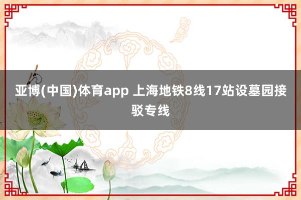 亚博(中国)体育app 上海地铁8线17站设墓园接驳专线