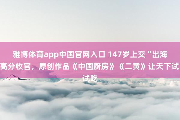 雅博体育app中国官网入口 147岁上交“出海”高分收官，原创作品《中国厨房》《二黄》让天下试吃