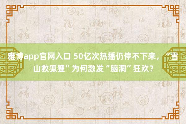 雅博app官网入口 50亿次热播仍停不下来，“雪山救狐狸”为何激发“脑洞”狂欢？