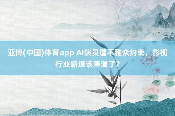 亚博(中国)体育app AI演员遭不雅众约束，影视行业霸道该降温了？