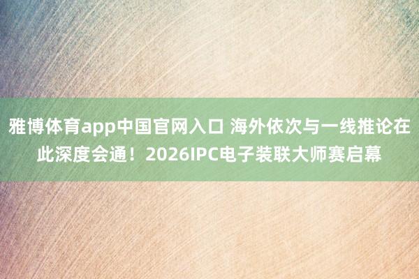 雅博体育app中国官网入口 海外依次与一线推论在此深度会通！2026IPC电子装联大师赛启幕