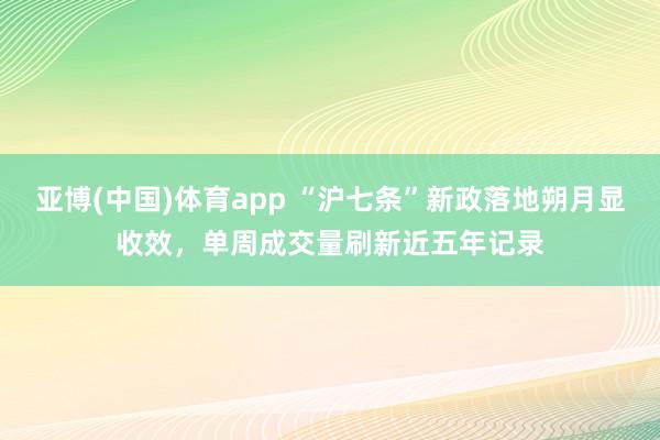 亚博(中国)体育app “沪七条”新政落地朔月显收效，单周成交量刷新近五年记录