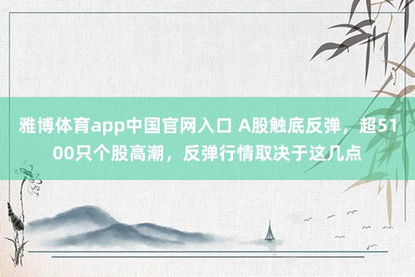 雅博体育app中国官网入口 A股触底反弹，超5100只个股高潮，反弹行情取决于这几点
