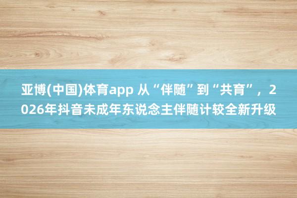 亚博(中国)体育app 从“伴随”到“共育”，2026年抖音未成年东说念主伴随计较全新升级