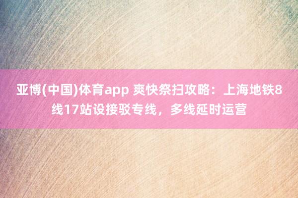 亚博(中国)体育app 爽快祭扫攻略：上海地铁8线17站设接驳专线，多线延时运营