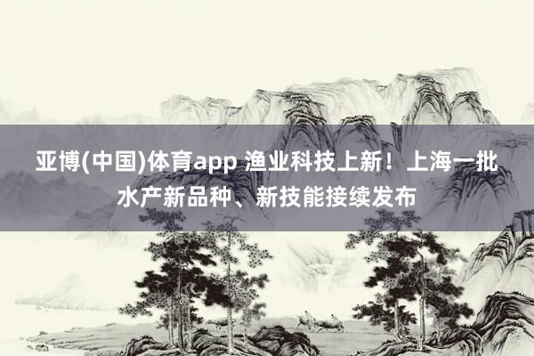 亚博(中国)体育app 渔业科技上新！上海一批水产新品种、新技能接续发布
