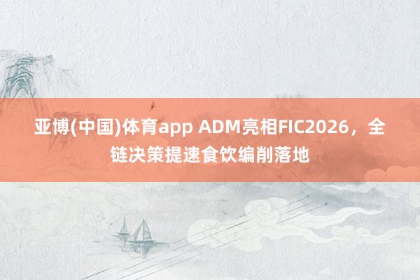 亚博(中国)体育app ADM亮相FIC2026，全链决策提速食饮编削落地