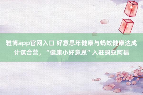 雅博app官网入口 好意思年健康与蚂蚁健康达成计谋合营，“健康小好意思”入驻蚂蚁阿福