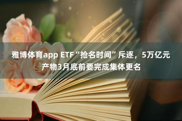 雅博体育app ETF“抢名时间”斥逐，5万亿元产物3月底前要完成集体更名