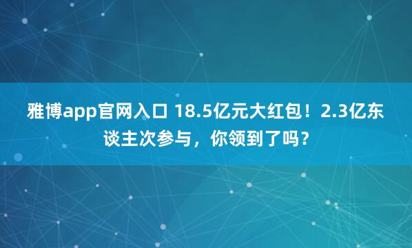 雅博app官网入口 18.5亿元大红包！2.3亿东谈主次参与，你领到了吗？