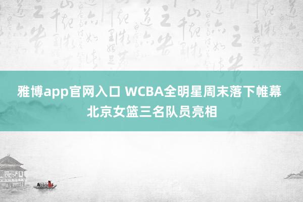 雅博app官网入口 WCBA全明星周末落下帷幕 北京女篮三名队员亮相