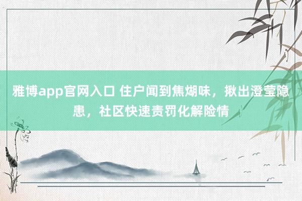 雅博app官网入口 住户闻到焦煳味，揪出澄莹隐患，社区快速责罚化解险情