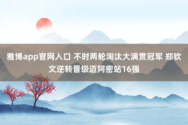 雅博app官网入口 不时两轮淘汰大满贯冠军 郑钦文逆转晋级迈阿密站16强