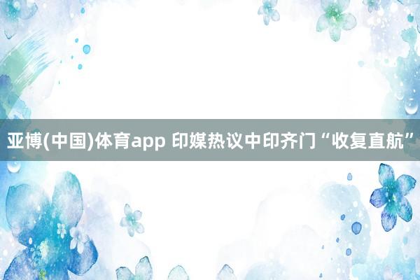 亚博(中国)体育app 印媒热议中印齐门“收复直航”