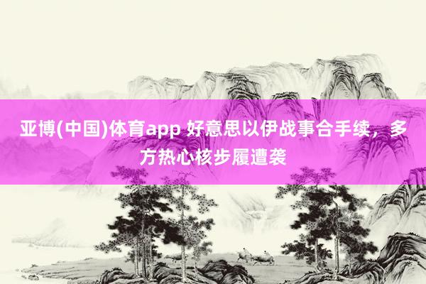 亚博(中国)体育app 好意思以伊战事合手续，多方热心核步履遭袭