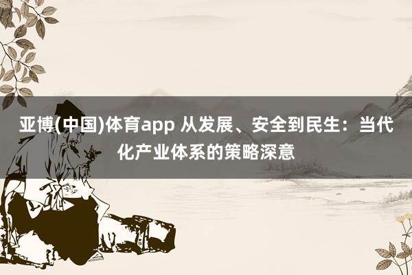 亚博(中国)体育app 从发展、安全到民生：当代化产业体系的策略深意