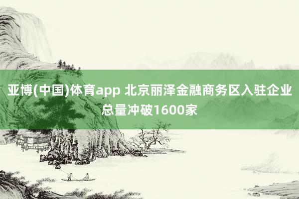 亚博(中国)体育app 北京丽泽金融商务区入驻企业总量冲破1600家