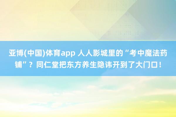 亚博(中国)体育app 人人影城里的“考中魔法药铺”？同仁堂把东方养生隐讳开到了大门口！