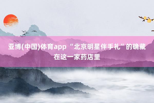 亚博(中国)体育app “北京明星伴手礼”的确藏在这一家药店里